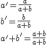 a'=\frac{a}{a+b}
 \\ b'=\frac{b}{a+b}
 \\ a'+b'=\frac{a+b}{a+b}